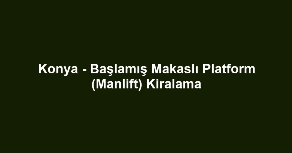 Konya - Başlamış Makaslı Platform (Manlift) Kiralama