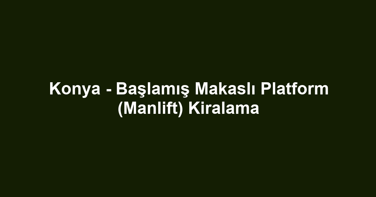 Konya - Başlamış Makaslı Platform (Manlift) Kiralama