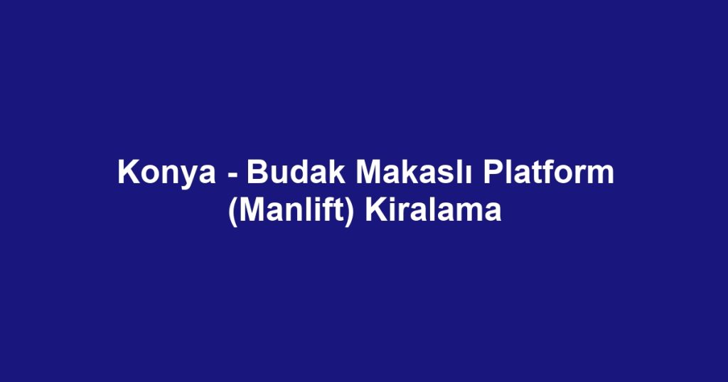 Konya - Budak Makaslı Platform (Manlift) Kiralama