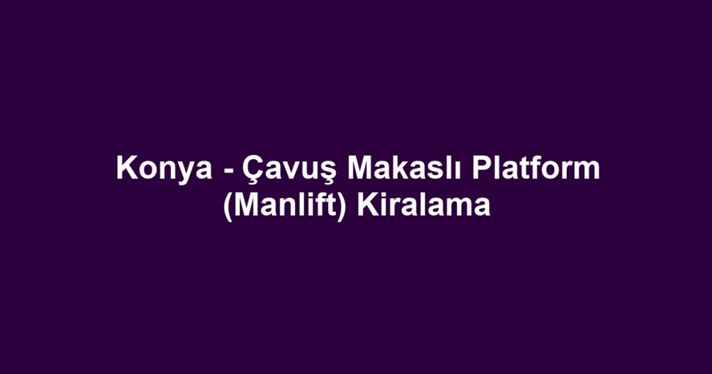 Konya - Çavuş Makaslı Platform (Manlift) Kiralama
