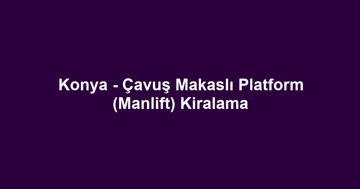 Konya - Çavuş Makaslı Platform (Manlift) Kiralama