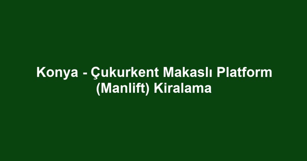 Konya - Çukurkent Makaslı Platform (Manlift) Kiralama