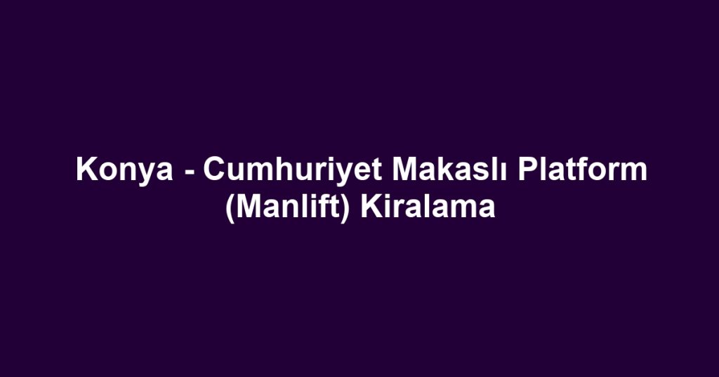 Konya - Cumhuriyet Makaslı Platform (Manlift) Kiralama