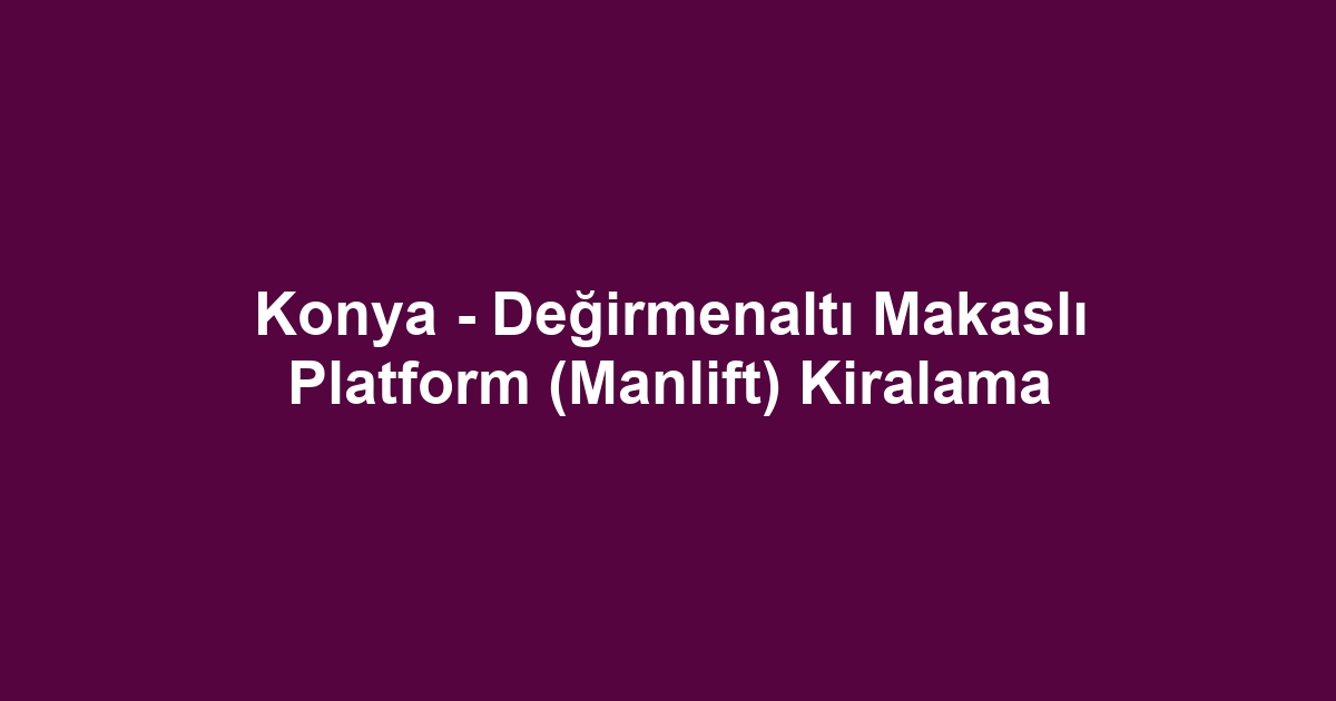 Konya - Değirmenaltı Makaslı Platform (Manlift) Kiralama
