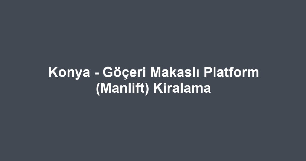 Konya - Göçeri Makaslı Platform (Manlift) Kiralama