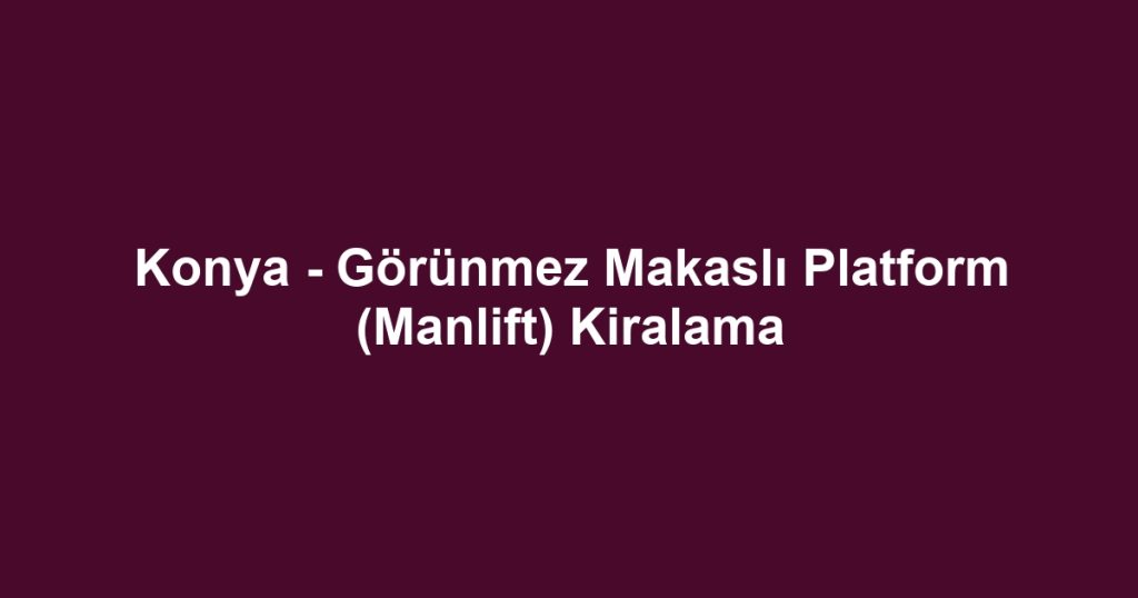 Konya - Görünmez Makaslı Platform (Manlift) Kiralama