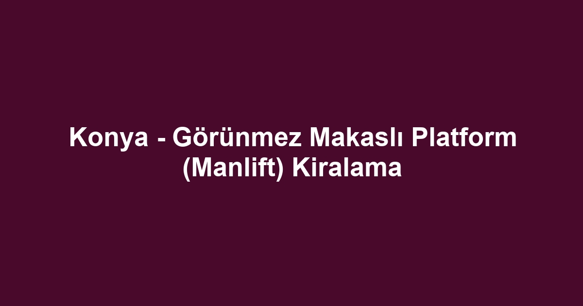Konya - Görünmez Makaslı Platform (Manlift) Kiralama