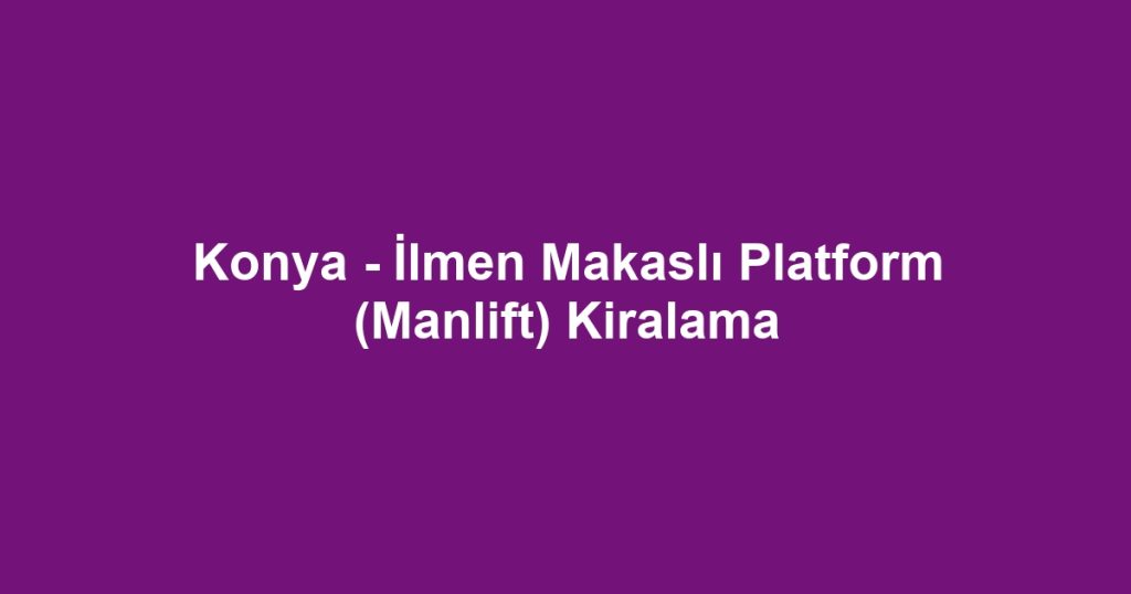 Konya - İlmen Makaslı Platform (Manlift) Kiralama