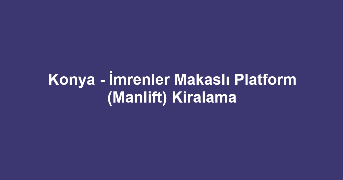 Konya - İmrenler Makaslı Platform (Manlift) Kiralama