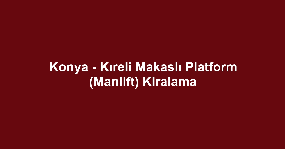 Konya - Kıreli Makaslı Platform (Manlift) Kiralama