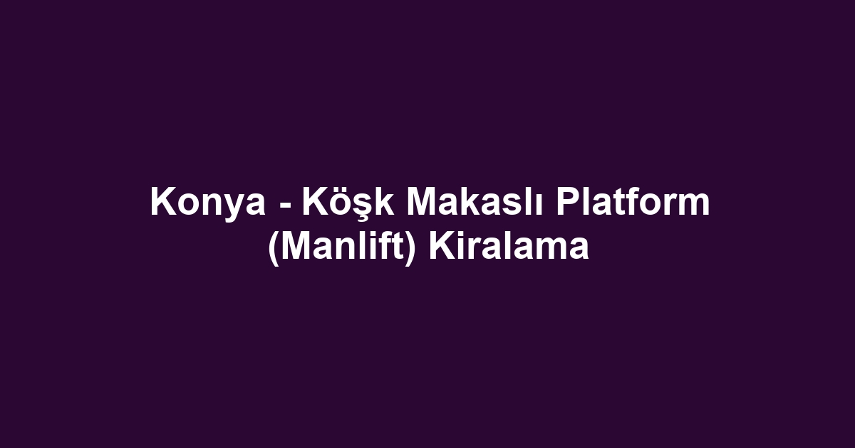 Konya - Köşk Makaslı Platform (Manlift) Kiralama