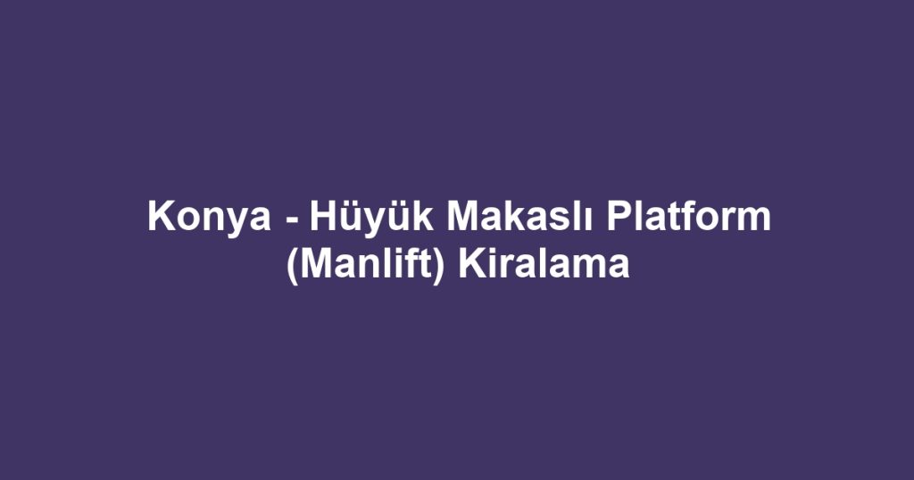 Konya - Hüyük Makaslı Platform (Manlift) Kiralama