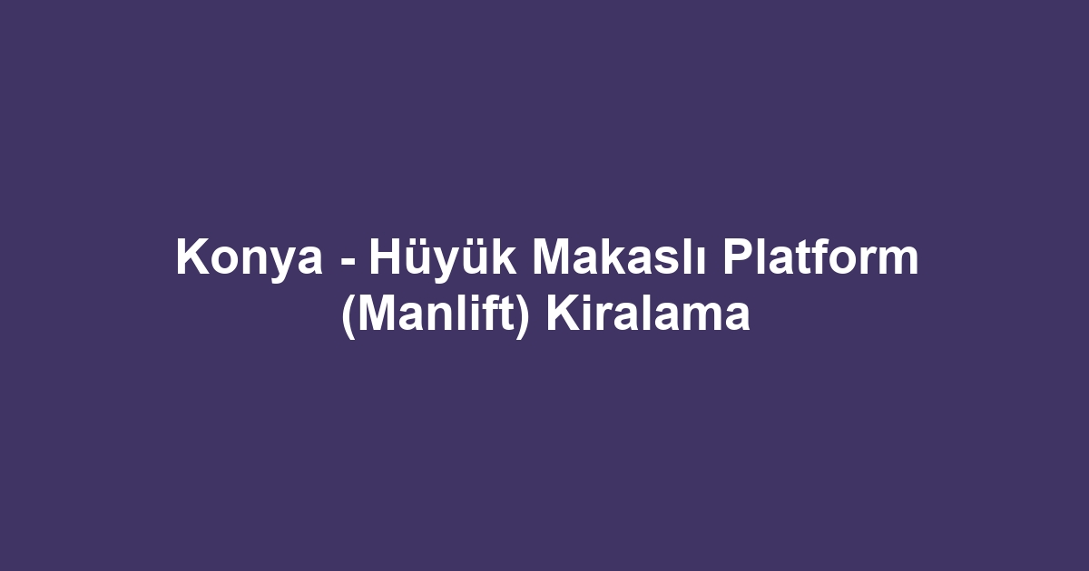 Konya - Hüyük Makaslı Platform (Manlift) Kiralama