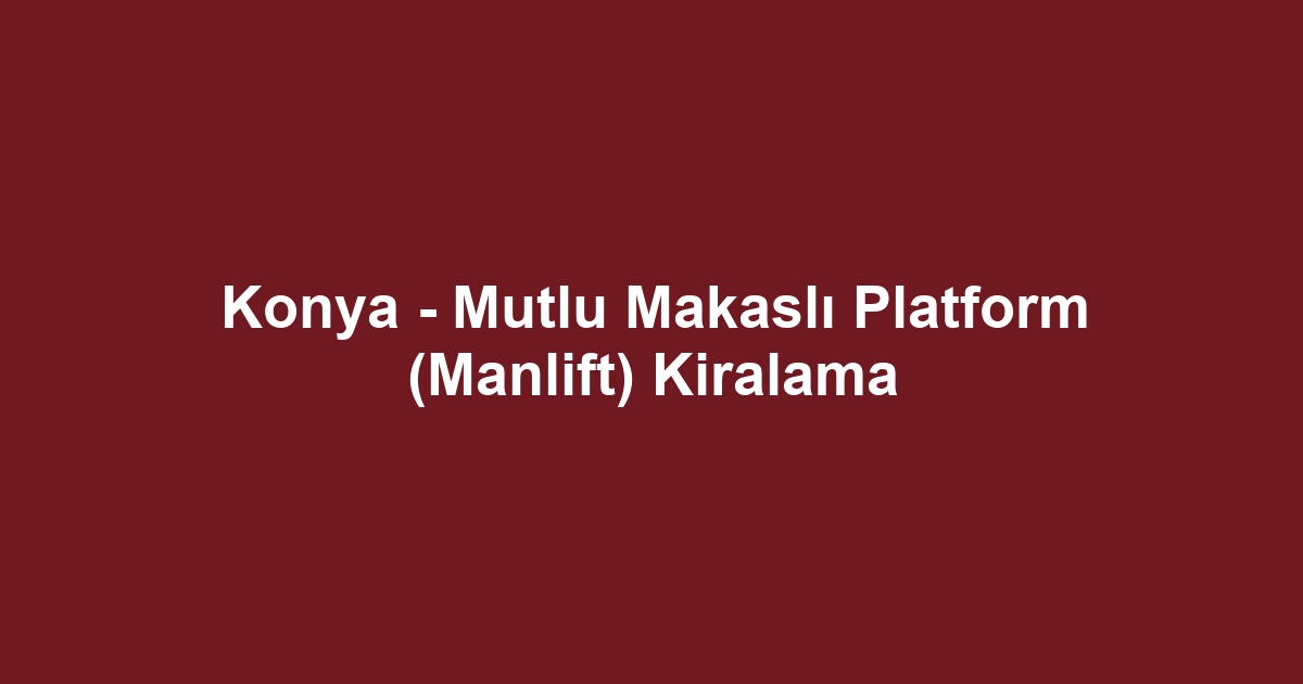 Konya - Mutlu Makaslı Platform (Manlift) Kiralama