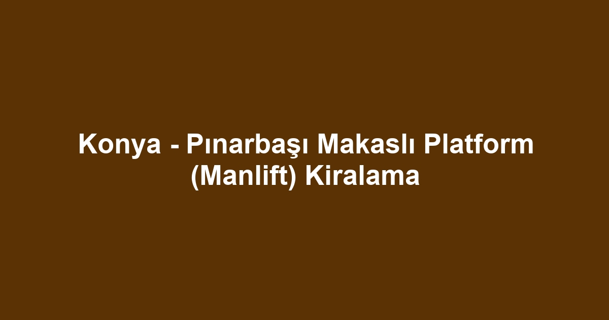 Konya - Pınarbaşı Makaslı Platform (Manlift) Kiralama