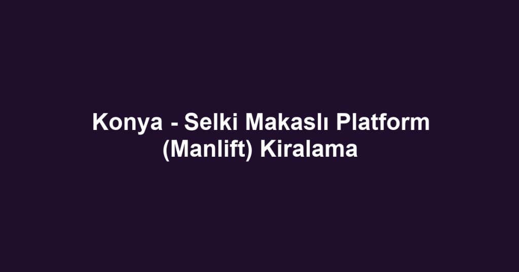 Konya - Selki Makaslı Platform (Manlift) Kiralama