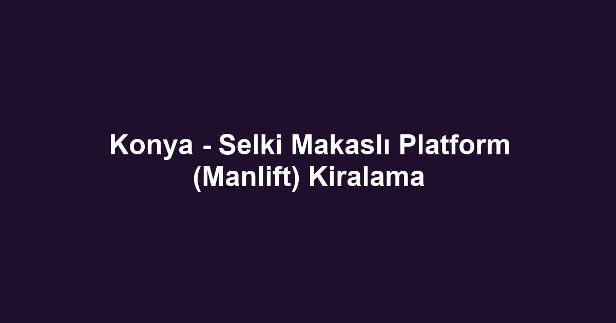 Konya - Selki Makaslı Platform (Manlift) Kiralama