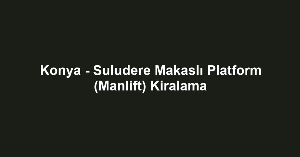 Konya - Suludere Makaslı Platform (Manlift) Kiralama