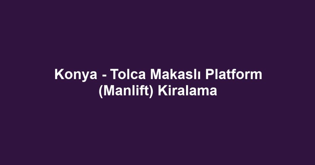Konya - Tolca Makaslı Platform (Manlift) Kiralama