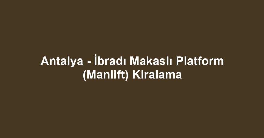 Antalya - İbradı Makaslı Platform (Manlift) Kiralama