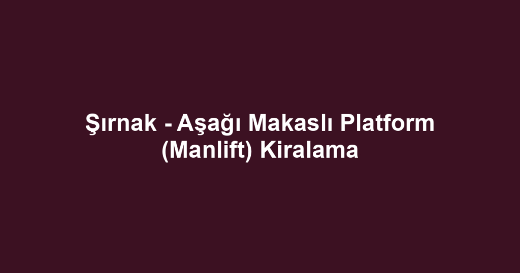 Şırnak - Aşağı Makaslı Platform (Manlift) Kiralama