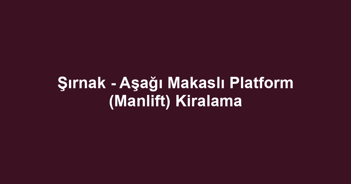 Şırnak - Aşağı Makaslı Platform (Manlift) Kiralama
