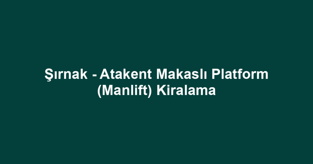 Şırnak - Atakent Makaslı Platform (Manlift) Kiralama