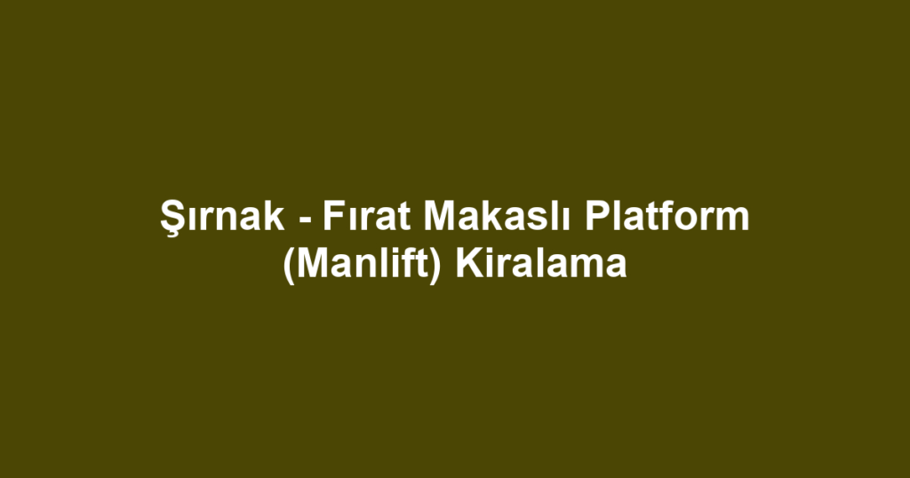 Şırnak - Fırat Makaslı Platform (Manlift) Kiralama
