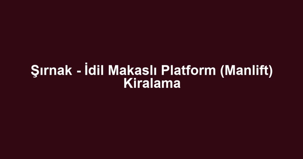 Şırnak - İdil Makaslı Platform (Manlift) Kiralama