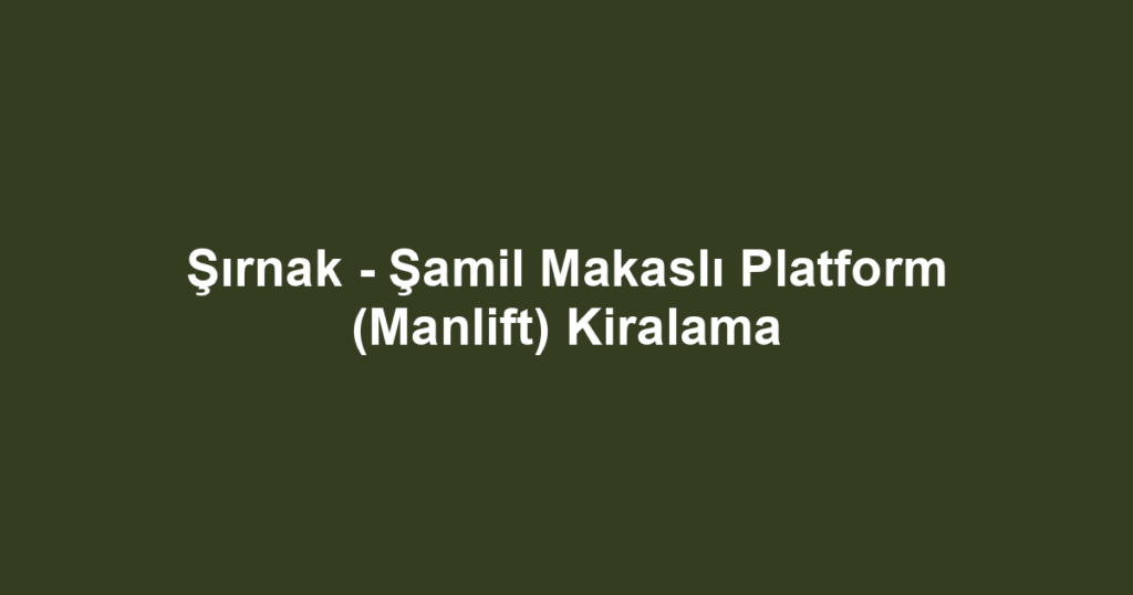 Şırnak - Şamil Makaslı Platform (Manlift) Kiralama