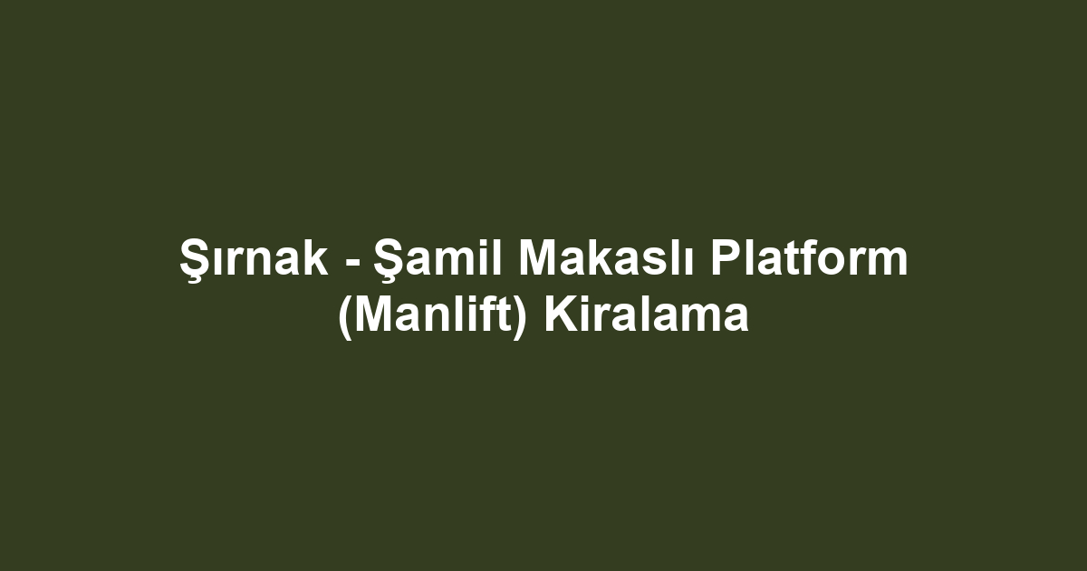 Şırnak - Şamil Makaslı Platform (Manlift) Kiralama