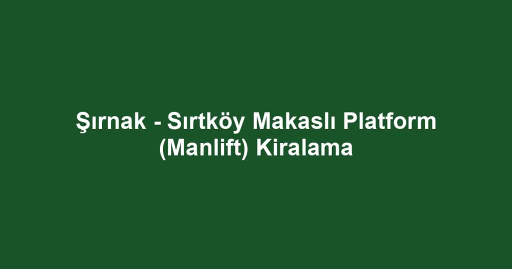 Şırnak - Sırtköy Makaslı Platform (Manlift) Kiralama
