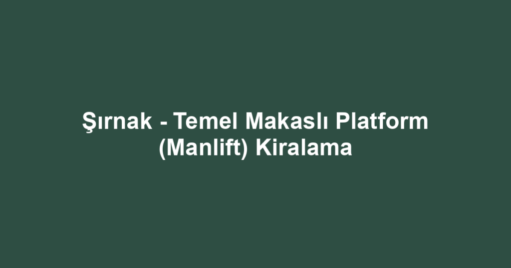 Şırnak - Temel Makaslı Platform (Manlift) Kiralama