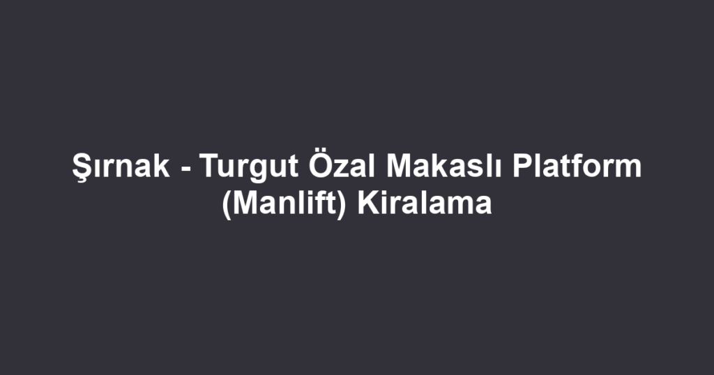 Şırnak - Turgut Özal Makaslı Platform (Manlift) Kiralama