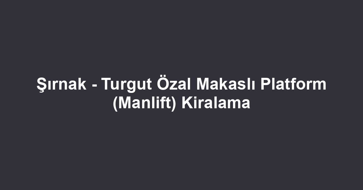 Şırnak - Turgut Özal Makaslı Platform (Manlift) Kiralama
