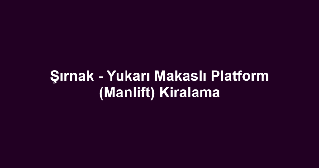 Şırnak - Yukarı Makaslı Platform (Manlift) Kiralama