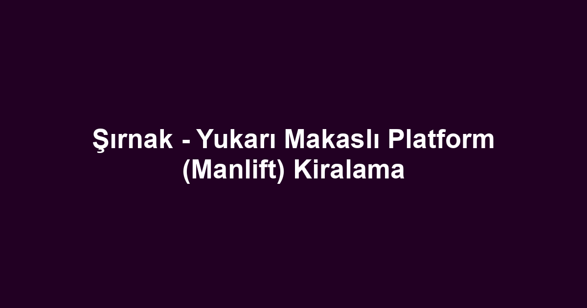 Şırnak - Yukarı Makaslı Platform (Manlift) Kiralama