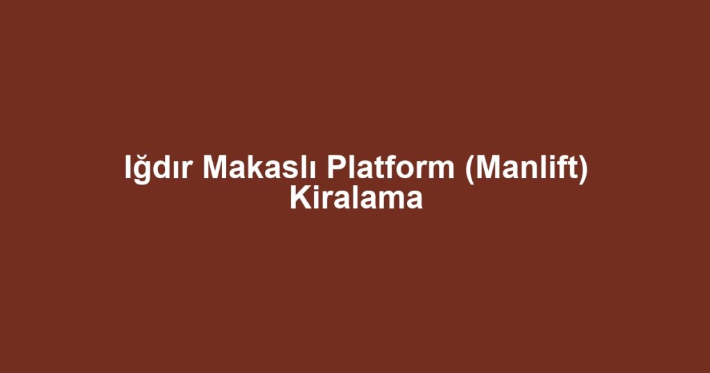 Iğdır Makaslı Platform (Manlift) Kiralama