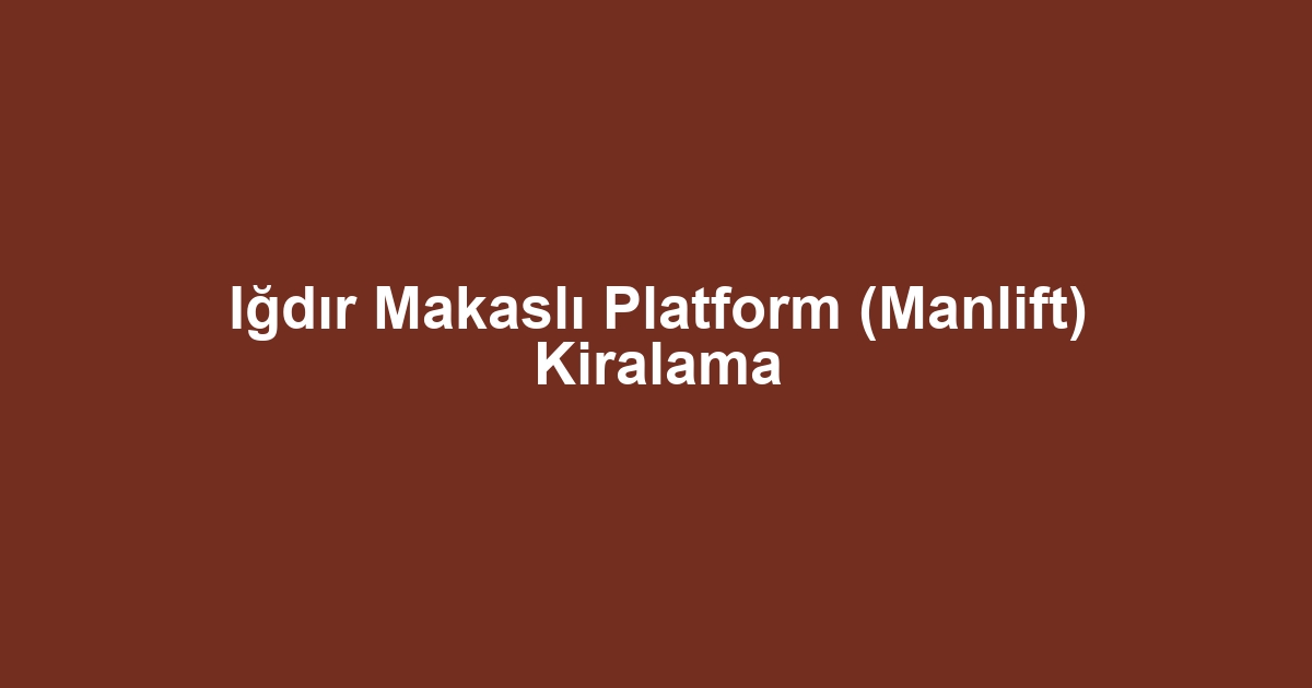 Iğdır Makaslı Platform (Manlift) Kiralama