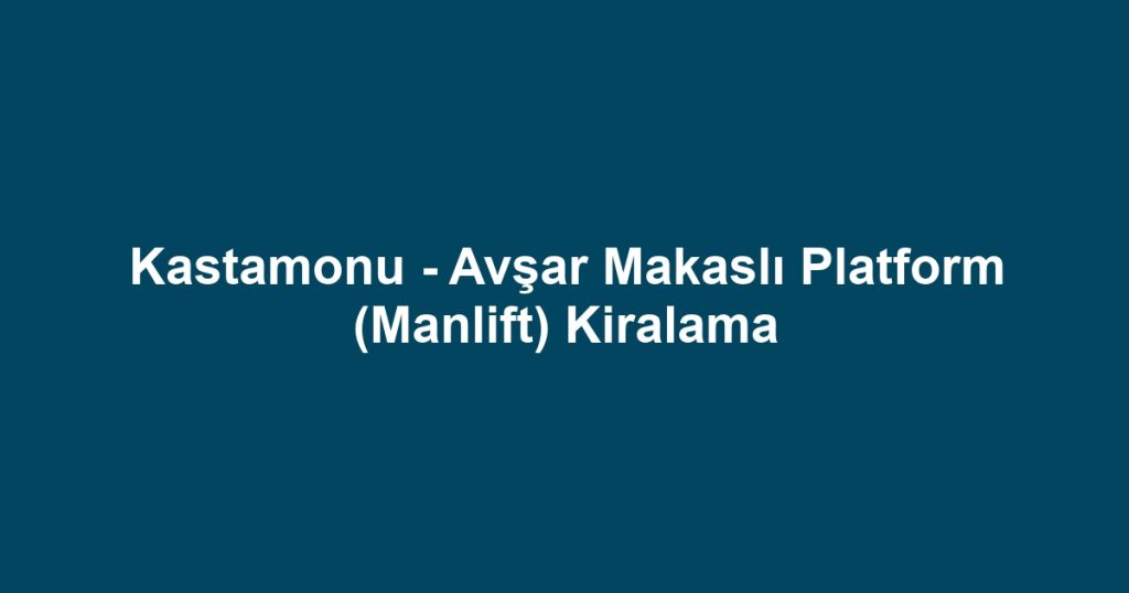 Kastamonu - Avşar Makaslı Platform (Manlift) Kiralama