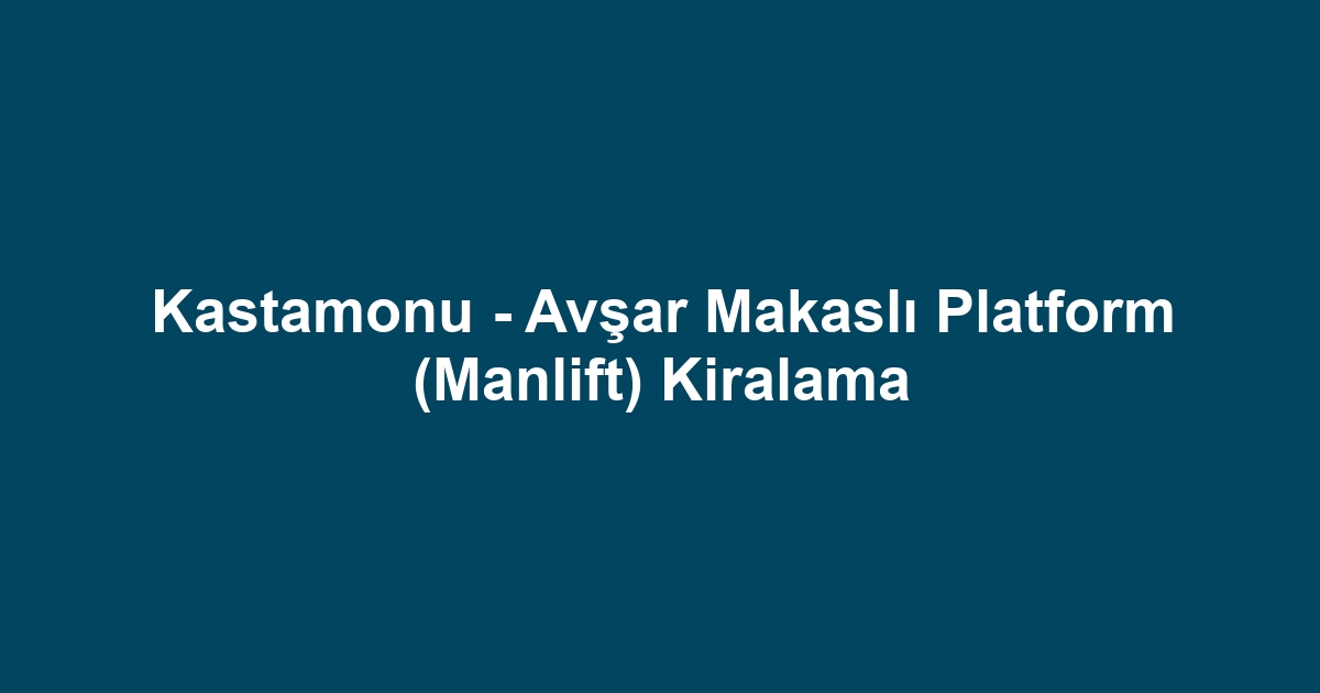 Kastamonu - Avşar Makaslı Platform (Manlift) Kiralama