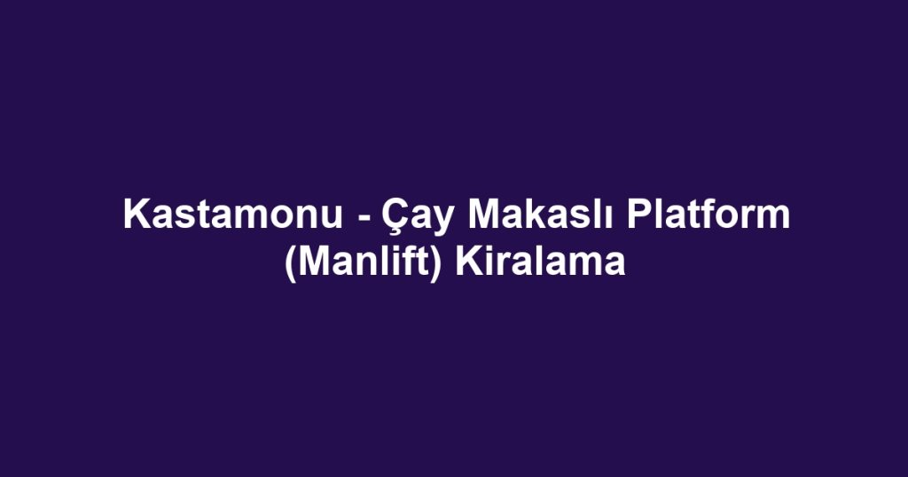 Kastamonu - Çay Makaslı Platform (Manlift) Kiralama