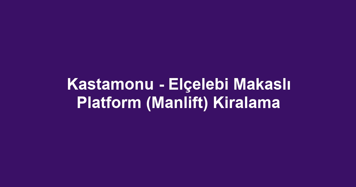 Kastamonu - Elçelebi Makaslı Platform (Manlift) Kiralama