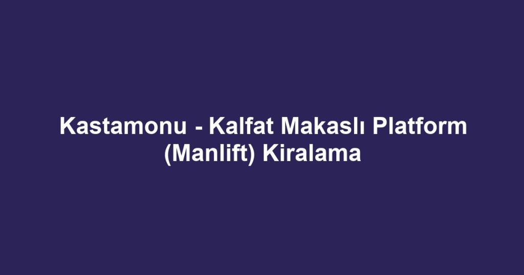 Kastamonu - Kalfat Makaslı Platform (Manlift) Kiralama