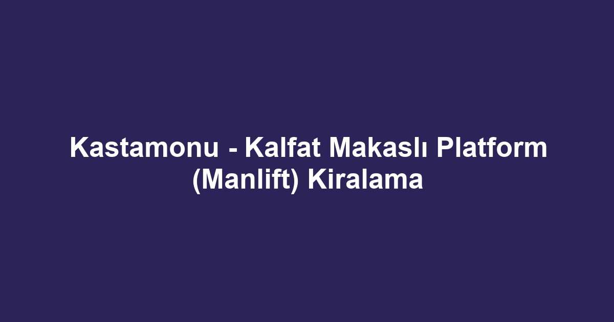 Kastamonu - Kalfat Makaslı Platform (Manlift) Kiralama