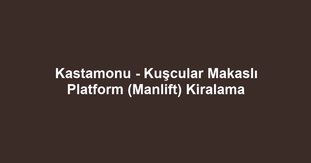 Kastamonu - Kuşcular Makaslı Platform (Manlift) Kiralama