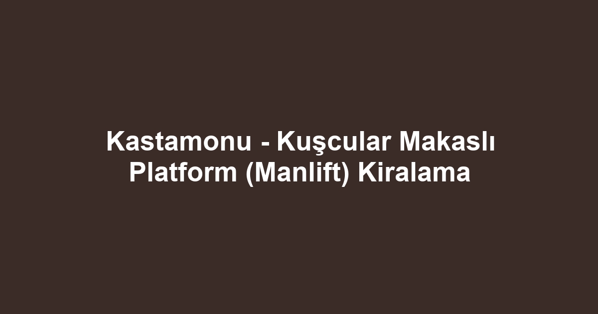 Kastamonu - Kuşcular Makaslı Platform (Manlift) Kiralama