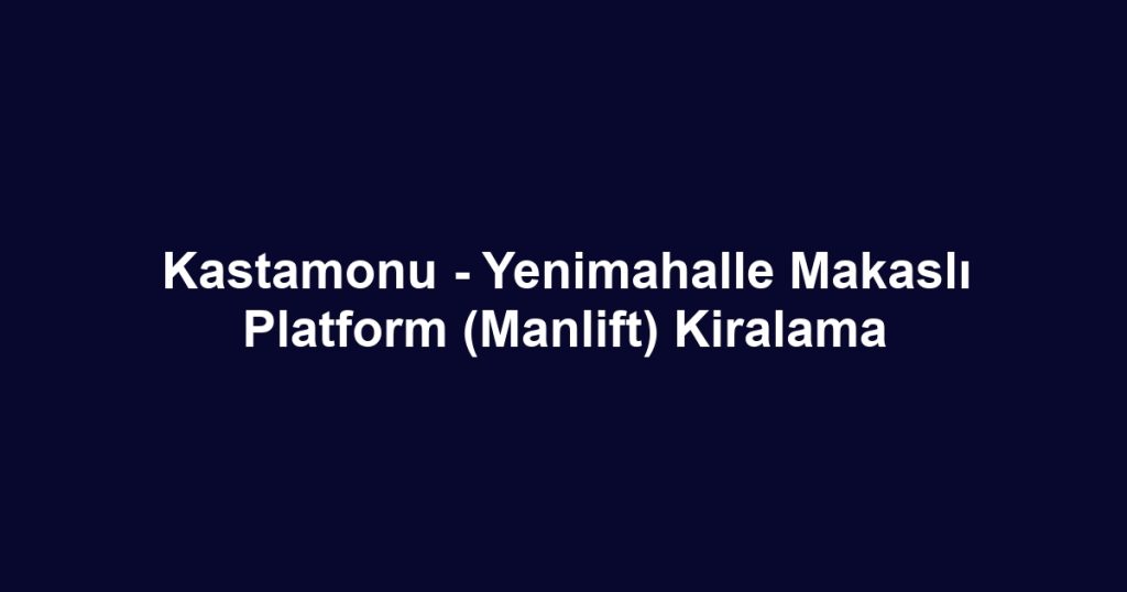 Kastamonu - Yenimahalle Makaslı Platform (Manlift) Kiralama