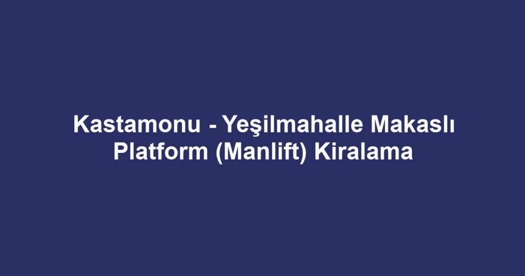 Kastamonu - Yeşilmahalle Makaslı Platform (Manlift) Kiralama
