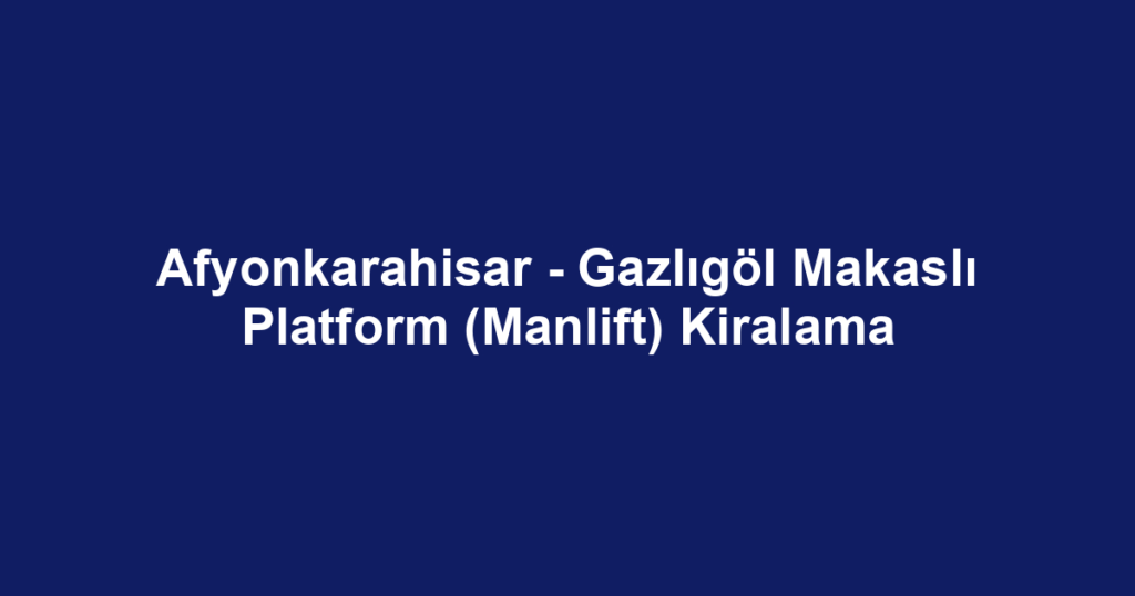 Afyonkarahisar - Gazlıgöl Makaslı Platform (Manlift) Kiralama